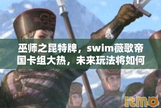 巫師之昆特牌，swim薇歌帝國卡組大熱，未來玩法將如何革命性變革？