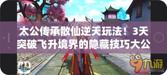 太公傳承散仙逆天玩法！3天突破飛升境界的隱藏技巧大公開