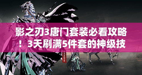 影之刃3唐門套裝必看攻略！3天刷滿5件套的神級(jí)技巧
