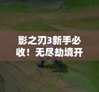 影之刃3新手必收！無盡劫境開啟終極攻略，主線任務(wù)速通秘籍